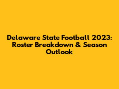 Delaware State Football 2023: Roster Breakdown & Season Outlook