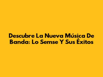 Descubre La Nueva Música De Banda: Lo Semse Y Sus Éxitos