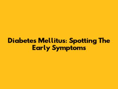 Diabetes Mellitus: Spotting The Early Symptoms