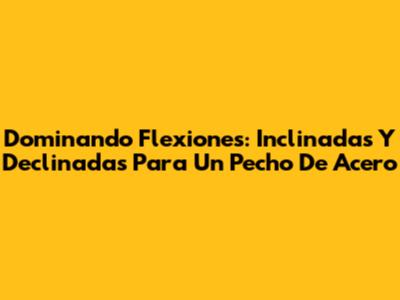 Dominando Flexiones: Inclinadas Y Declinadas Para Un Pecho De Acero