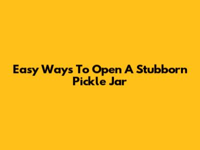 Easy Ways To Open A Stubborn Pickle Jar