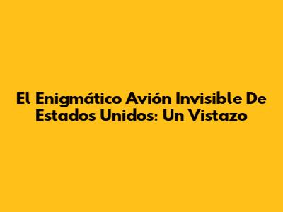 El Enigmático Avión Invisible De Estados Unidos: Un Vistazo