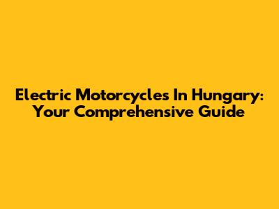 Electric Motorcycles In Hungary: Your Comprehensive Guide