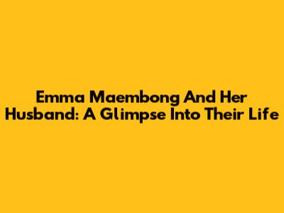 Emma Maembong And Her Husband: A Glimpse Into Their Life