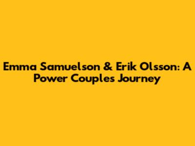 Emma Samuelson & Erik Olsson: A Power Couple's Journey