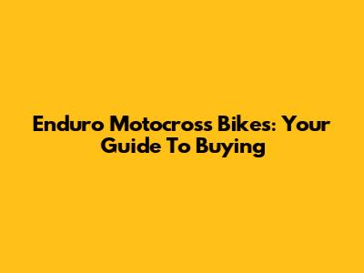 Enduro Motocross Bikes: Your Guide To Buying