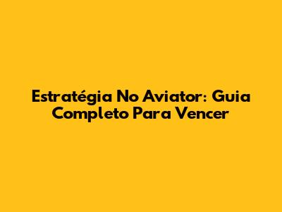 Estratégia No Aviator: Guia Completo Para Vencer