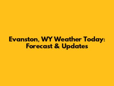 Evanston, WY Weather Today: Forecast & Updates