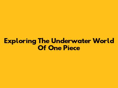 Exploring The Underwater World Of One Piece