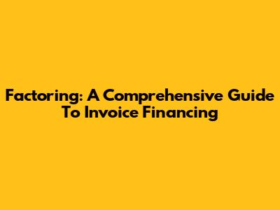 Factoring: A Comprehensive Guide To Invoice Financing