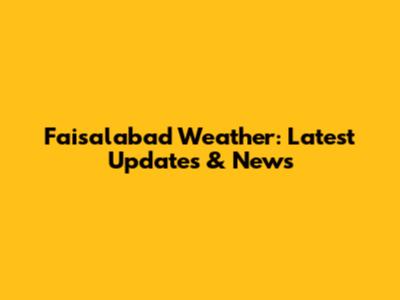 Faisalabad Weather: Latest Updates & News