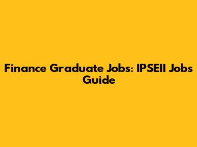 Finance Graduate Jobs: IPSEII Jobs Guide