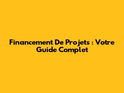Financement De Projets : Votre Guide Complet