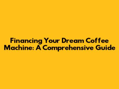 Financing Your Dream Coffee Machine: A Comprehensive Guide