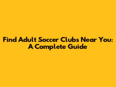 Find Adult Soccer Clubs Near You: A Complete Guide