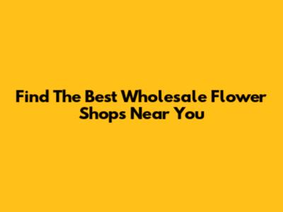 Find The Best Wholesale Flower Shops Near You