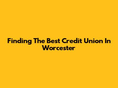 Finding The Best Credit Union In Worcester