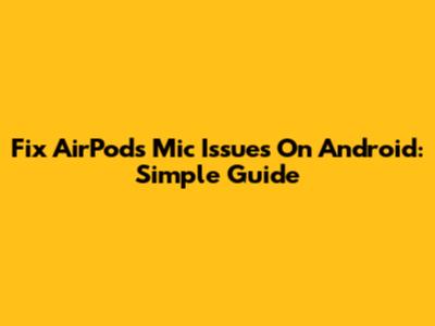 Fix AirPods Mic Issues On Android: Simple Guide