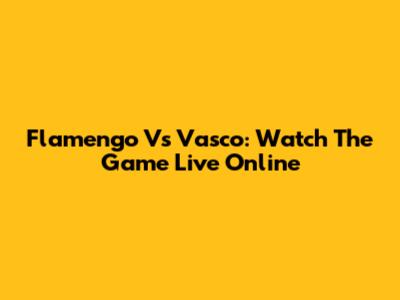 Flamengo Vs Vasco: Watch The Game Live Online