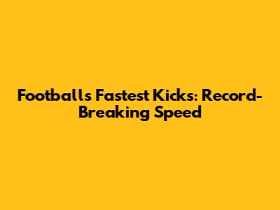 Football's Fastest Kicks: Record-Breaking Speed