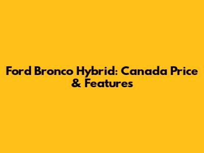 Ford Bronco Hybrid: Canada Price & Features