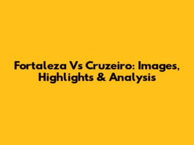 Fortaleza Vs Cruzeiro: Images, Highlights & Analysis