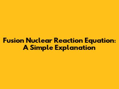 Fusion Nuclear Reaction Equation: A Simple Explanation