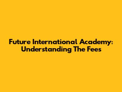 Future International Academy: Understanding The Fees