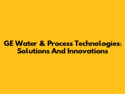 GE Water & Process Technologies: Solutions And Innovations