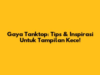 Gaya Tanktop: Tips & Inspirasi Untuk Tampilan Kece!