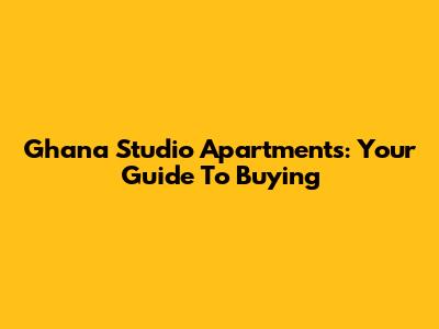 Ghana Studio Apartments: Your Guide To Buying