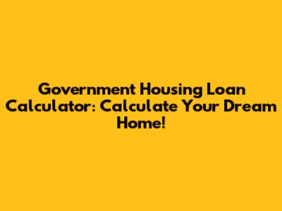 Government Housing Loan Calculator: Calculate Your Dream Home!