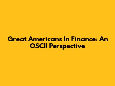 Great Americans In Finance: An OSCII Perspective