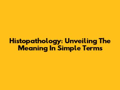 Histopathology: Unveiling The Meaning In Simple Terms