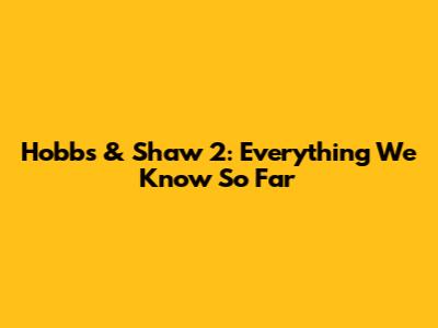 Hobbs & Shaw 2: Everything We Know So Far