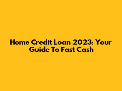 Home Credit Loan 2023: Your Guide To Fast Cash