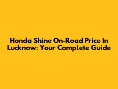 Honda Shine On-Road Price In Lucknow: Your Complete Guide