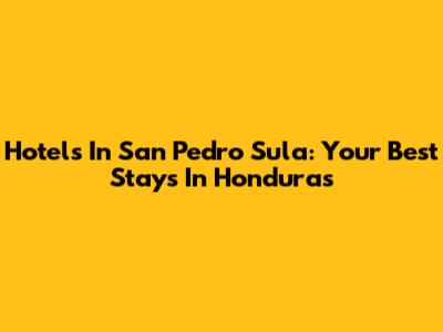 Hotels In San Pedro Sula: Your Best Stays In Honduras