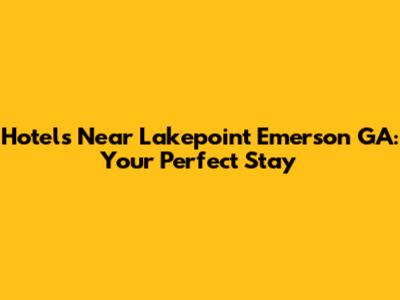 Hotels Near Lakepoint Emerson GA: Your Perfect Stay