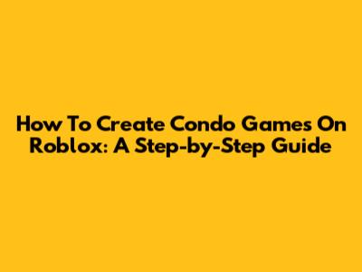 How To Create Condo Games On Roblox: A Step-by-Step Guide