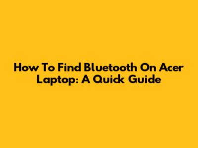 How To Find Bluetooth On Acer Laptop: A Quick Guide