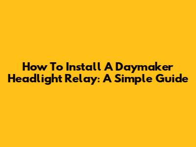 How To Install A Daymaker Headlight Relay: A Simple Guide