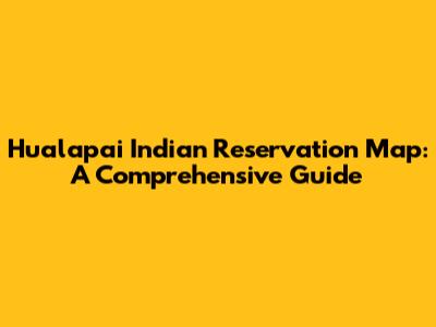 Hualapai Indian Reservation Map: A Comprehensive Guide