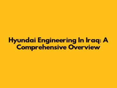 Hyundai Engineering In Iraq: A Comprehensive Overview