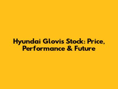 Hyundai Glovis Stock: Price, Performance & Future