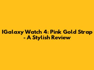 IGalaxy Watch 4: Pink Gold Strap - A Stylish Review