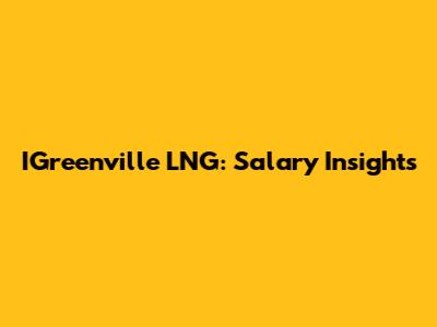 IGreenville LNG: Salary Insights