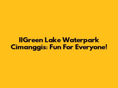 IIGreen Lake Waterpark Cimanggis: Fun For Everyone!