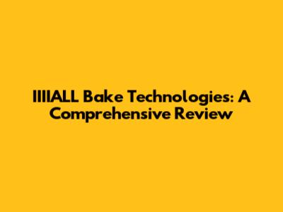 IIIIALL Bake Technologies: A Comprehensive Review
