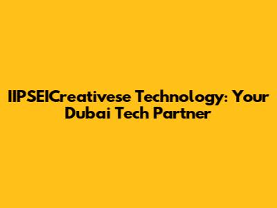 IIPSEICreativese Technology: Your Dubai Tech Partner